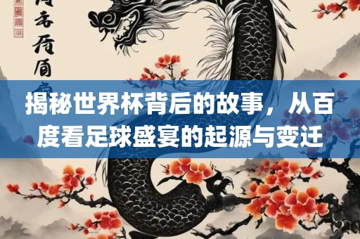 揭秘世界杯背后的故事，从百度看足球盛宴的起源与变迁