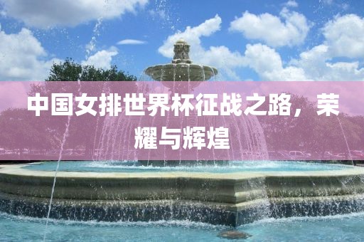 中国女排世界杯征战之路，荣耀与辉煌