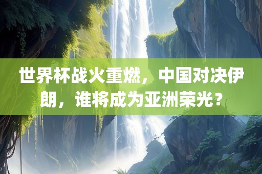 世界杯战火重燃，中国对决伊朗，谁将成为亚洲荣光？