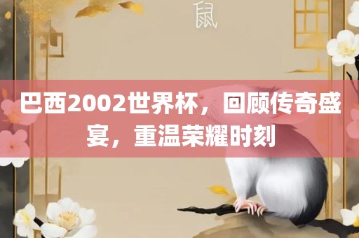 巴西2002世界杯，回顾传奇盛宴，重温荣耀时刻
