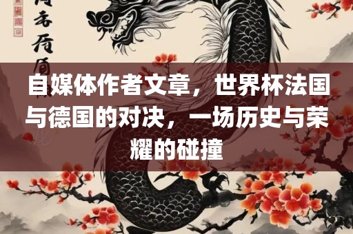 自媒体作者文章，世界杯法国与德国的对决，一场历史与荣耀的碰撞