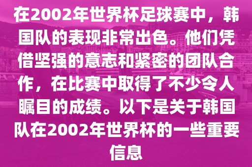在2002年世界杯足球赛中，韩国队的表现非常出色。他们凭借坚强的意志和紧密的团队合作，在比赛中取得了不少令人瞩目的成绩。以下是关于韩国队在2002年世界杯的一些重要信息