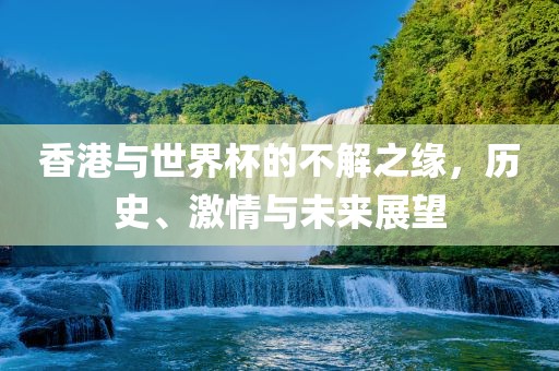 香港与世界杯的不解之缘，历史、激情与未来展望