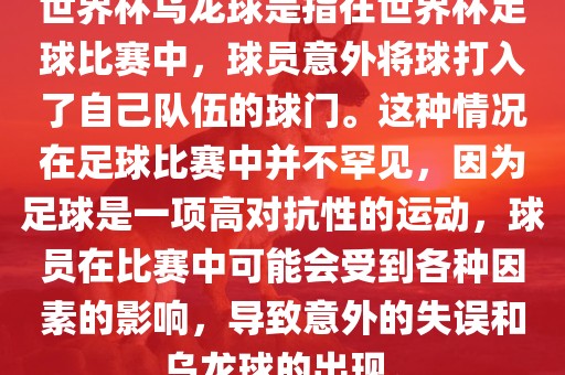 世界杯乌龙球是指在世界杯足球比赛中，球员意外将球打入了自己队伍的球门。这种情况在足球比赛中并不罕见，因为足球是一项高对抗性的运动，球员在比赛中可能会受到各种因素的影响，导致意外的失误和乌龙球的出现。