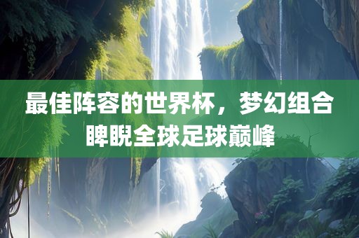 最佳阵容的世界杯，梦幻组合睥睨全球足球巅峰