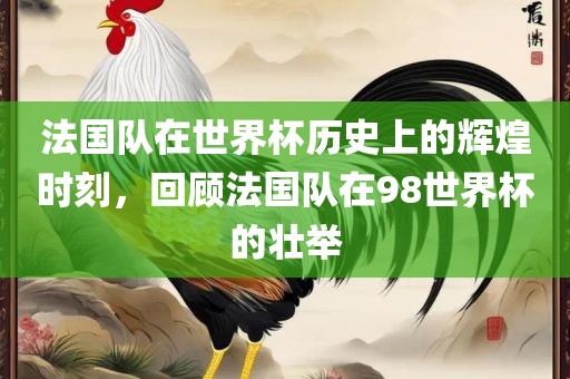 法国队在世界杯历史上的辉煌时刻，回顾法国队在98世界杯的壮举
