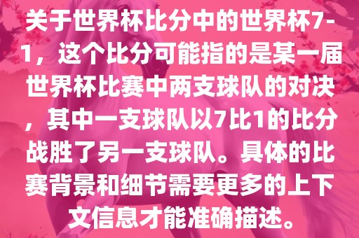关于世界杯比分中的世界杯7-1，这个比分可能指的是某一届世界杯比赛中两支球队的对决，其中一支球队以7比1的比分战胜了另一支球队。具体的比赛背景和细节需要更多的上下文信息才能准确描述。