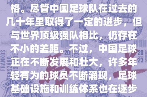在迄今为止的世界杯足球比赛中，中国队并未获得过参赛资格。尽管中国足球队在过去的几十年里取得了一定的进步，但与世界顶级强队相比，仍存在不小的差距。不过，中国足球正在不断发展和壮大，许多年轻有为的球员不断涌现，足球基础设施和训练体系也在逐步完善。因此，未来中国队仍有可能进入世界杯。
