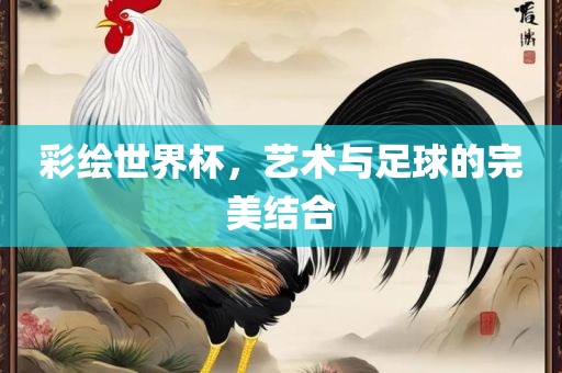 彩绘世界杯，艺术与足球的完美结合