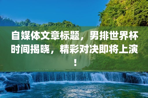 自媒体文章标题，男排世界杯时间揭晓，精彩对决即将上演！