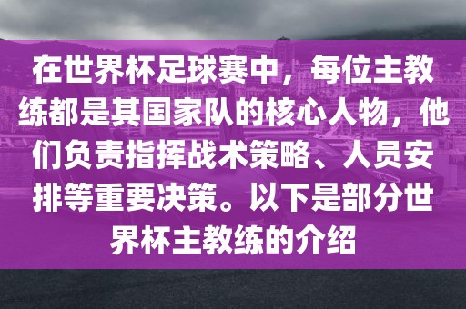 在世界杯足球赛中，每位主教练都是其国家队的核心人物，他们负责指挥战术策略、人员安排等重要决策。以下是部分世界杯主教练的介绍