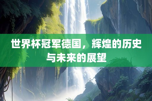 世界杯冠军德国，辉煌的历史与未来的展望