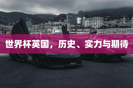 世界杯英国，历史、实力与期待