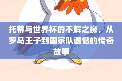 托蒂与世界杯的不解之缘，从罗马王子到国家队遗憾的传奇故事