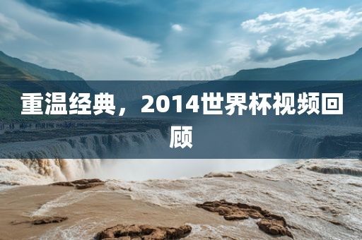 重温经典，2014世界杯视频回顾