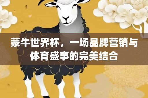 蒙牛世界杯，一场品牌营销与体育盛事的完美结合吉安市靖泰电力工程有限公司