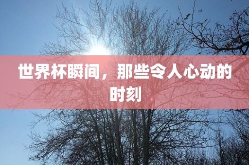 世界杯瞬间，那些令人心动的时刻