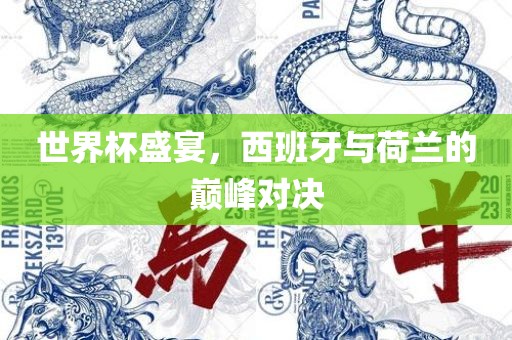 世界杯盛宴，西班牙与荷兰的巅峰对决