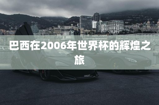 巴西在2006年世界杯的辉煌之旅