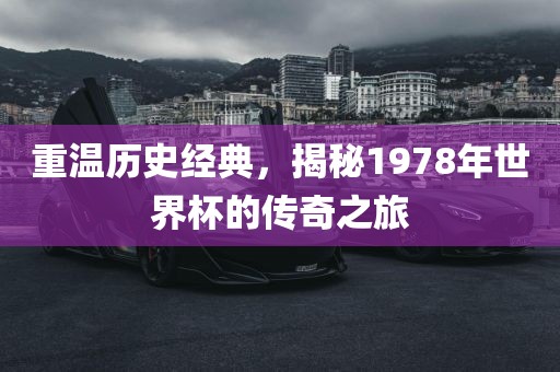 重温历史经典，揭秘1978年世界杯的传奇之旅
