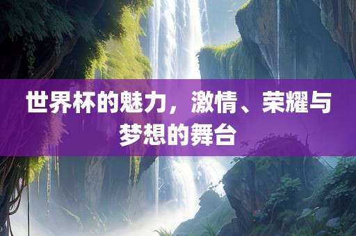 世界杯的魅力，激情、荣耀与梦想的舞台