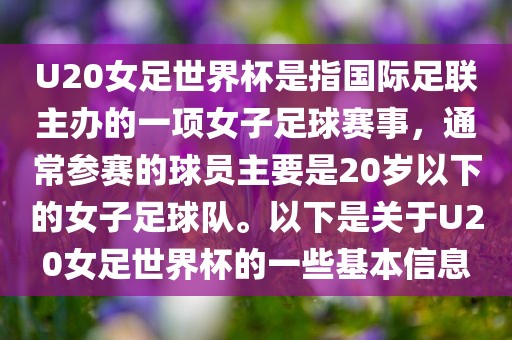 U20女足世界杯是指国际足联主办的一项女子足球赛事，通常参赛的球员主要是20岁以下的女子足球队。以下是关于U20女足世界杯的一些基本信息