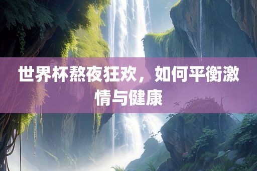 世界杯熬夜狂欢，如何平衡激情与健康