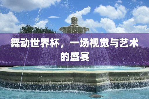 舞动世界杯，一场视觉与艺术的盛宴