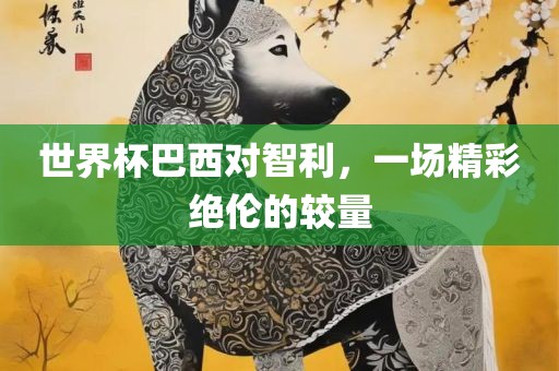 世界杯巴西对智利，一场精彩绝伦的较量