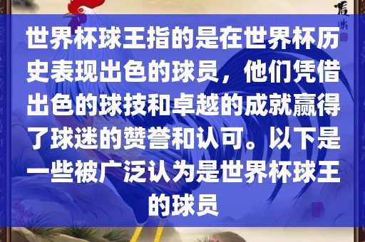 世界杯球王指的是在世界杯历史表现出色的球员，他们凭借出色的球技和卓越的成就赢得了球迷的赞誉和认可。以下是一些被广泛认为是世界杯球王的球员