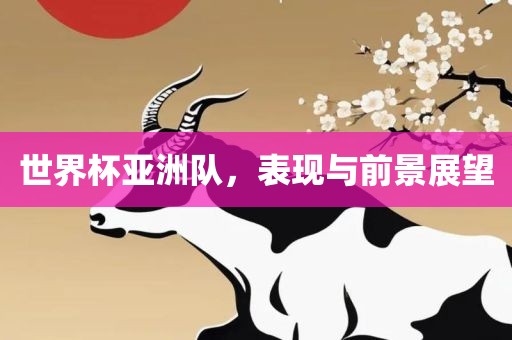世界杯亚洲队，表现与前景展望