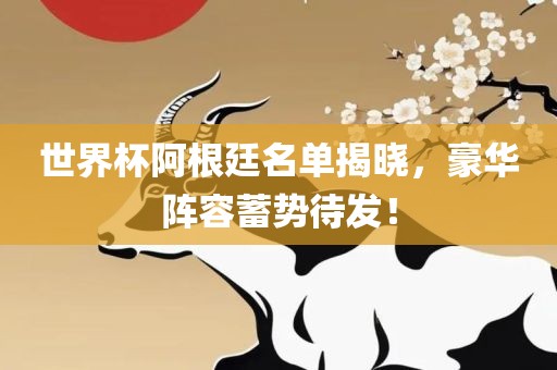 世界杯阿根廷名单揭晓，豪华阵容蓄势待发！