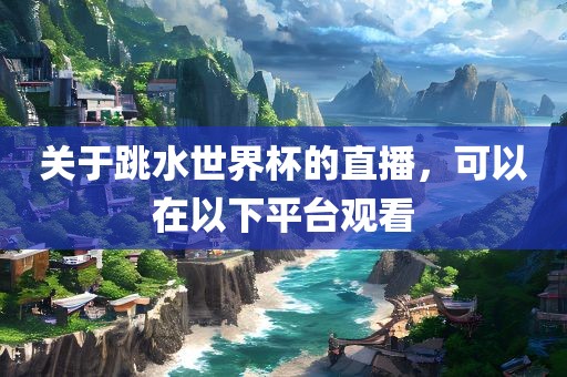 关于跳水世界杯的直播，可以在以下平台观看