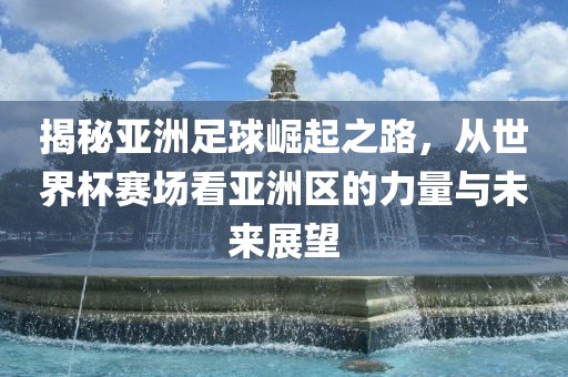 揭秘亚洲足球崛起之路，从世界杯赛场看亚洲区的力量与未来展望