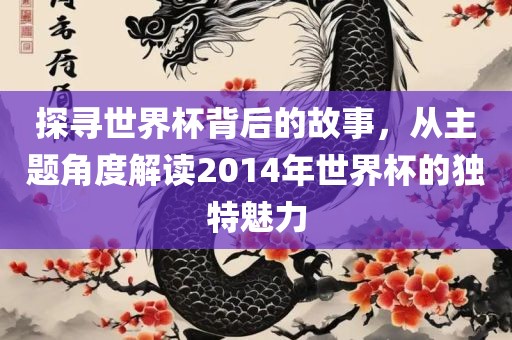 探寻世界杯背后的故事，从主题角度解读2014年世界杯的独特魅力