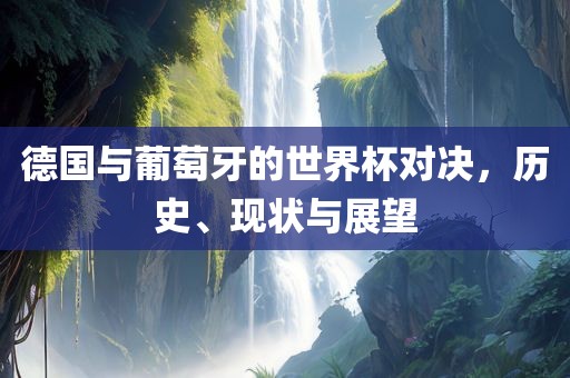 德国与葡萄牙的世界杯对决，历史、现状与展望