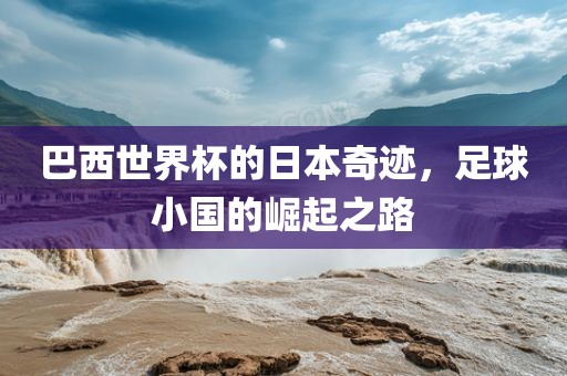 巴西世界杯的日本奇迹，足球小国的崛起之路