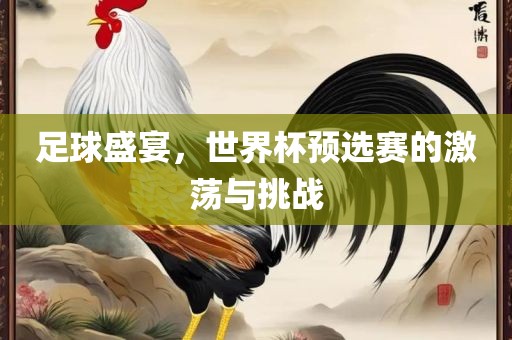 足球盛宴，世界杯预选赛的激荡与挑战