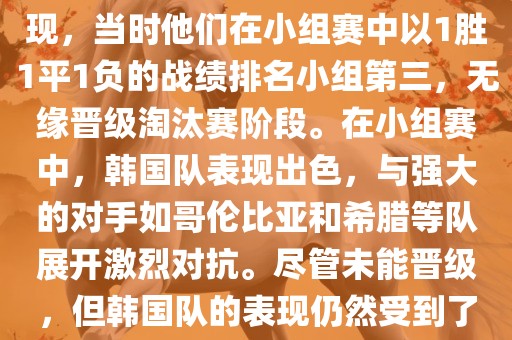 关于韩国在2014年世界杯的表现，当时他们在小组赛中以1胜1平1负的战绩排名小组第三，无缘晋级淘汰赛阶段。在小组赛中，韩国队表现出色，与强大的对手如哥伦比亚和希腊等队展开激烈对抗。尽管未能晋级，但韩国队的表现仍然受到了球迷和媒体的关注。
