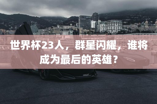 世界杯23人，群星闪耀，谁将成为最后的英雄？