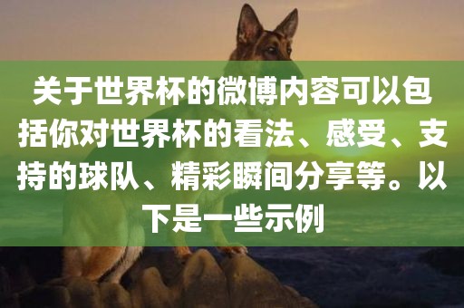 关于世界杯的微博内容可以包括你对世界杯的看法、感受、支持的球队、精彩瞬间分享等。以下是一些示例