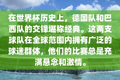在世界杯历史上，德国队和巴西队的交锋堪称经典。这两支球队在全球范围内拥有广泛的球迷群体，他们的比赛总是充满悬念和激情。
