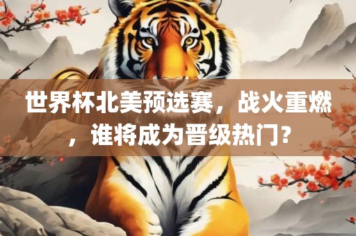 世界杯北美预选赛，战火重燃，谁将成为晋级热门？