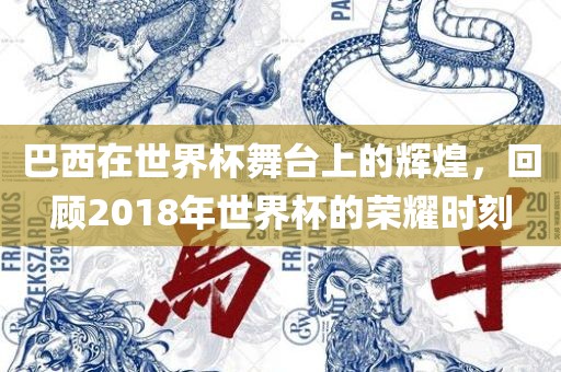 巴西在世界杯舞台上的辉煌，回顾2018年世界杯的荣耀时刻