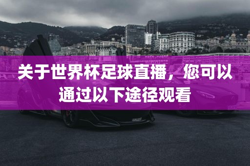 关于世界杯足球直播，您可以通过以下途径观看