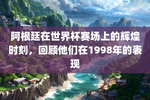 阿根廷在世界杯赛场上的辉煌时刻，回顾他们在1998年的表现
