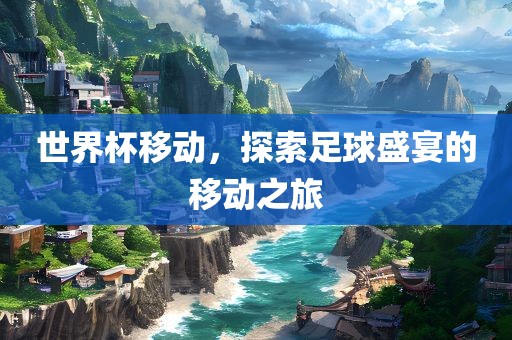世界杯移动，探索足球盛宴的移动之旅