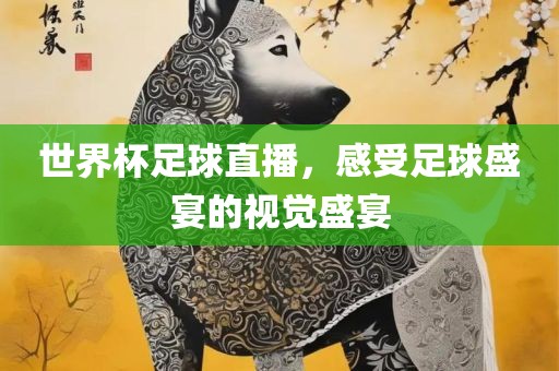 世界杯足球直播，感受足球盛宴的视觉盛宴