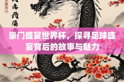 豪门盛宴世界杯，探寻足球盛宴背后的故事与魅力