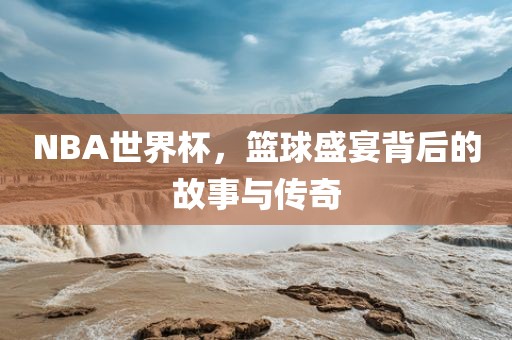 NBA世界杯，篮球盛宴背后的故事与传奇吉安市靖泰电力工程有限公司